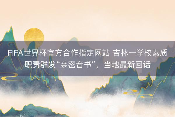 FIFA世界杯官方合作指定网站 吉林一学校素质职责群发“亲密音书”,当地最新回话