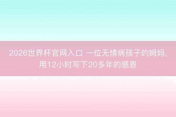 2026世界杯官网入口 一位无情病孩子的姆妈，用12小时写下20多年的感恩