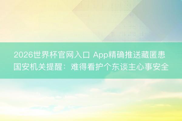 2026世界杯官网入口 App精确推送藏匿患 国安机关提醒:难得看护个东谈主心事安全