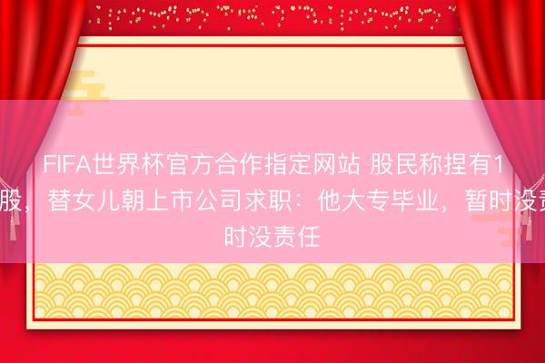 FIFA世界杯官方合作指定网站 股民称捏有14万股，替女儿朝上市公司求职：他大专毕业，暂时没责任