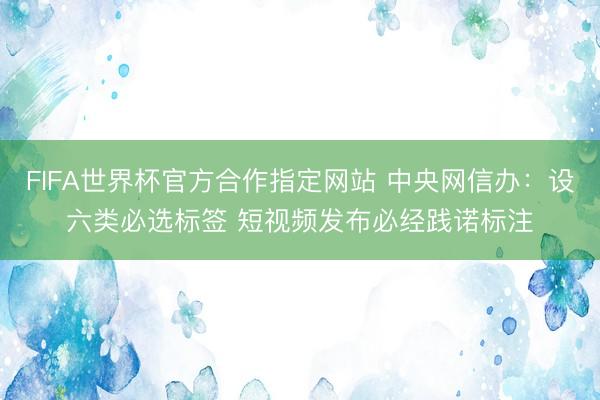 FIFA世界杯官方合作指定网站 中央网信办：设六类必选标签 短视频发布必经践诺标注