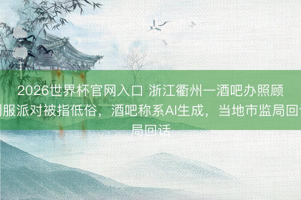 2026世界杯官网入口 浙江衢州一酒吧办照顾制服派对被指低俗，酒吧称系AI生成，当地市监局回话