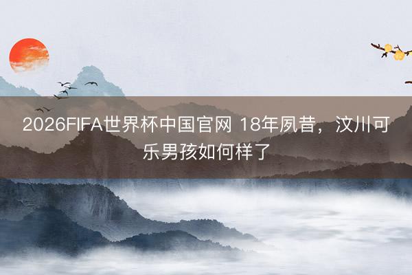 2026FIFA世界杯中国官网 18年夙昔，汶川可乐男孩如何样了