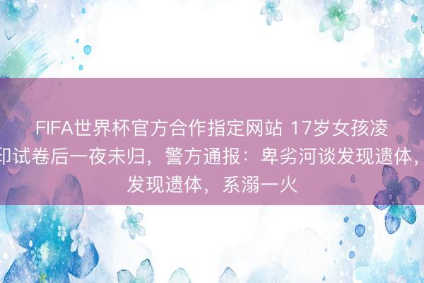 FIFA世界杯官方合作指定网站 17岁女孩凌晨外出复印试卷后一夜未归,警方通报:卑劣河谈发现遗体,系溺一火