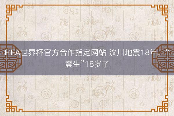 FIFA世界杯官方合作指定网站 汶川地震18年，“震生”18岁了