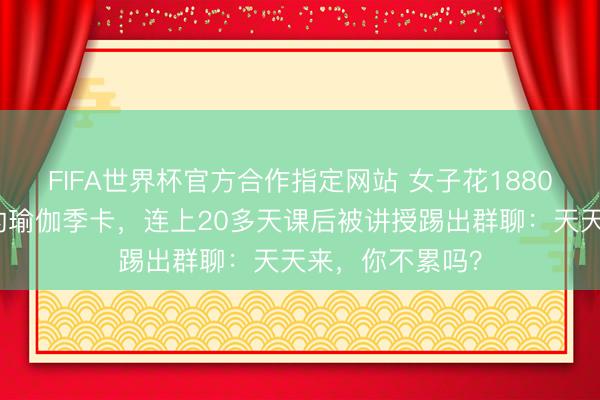FIFA世界杯官方合作指定网站 女子花1880元办不限次数的瑜伽季卡，连上20多天课后被讲授踢出群聊：天天来，你不累吗？