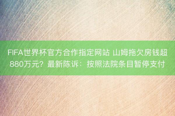 FIFA世界杯官方合作指定网站 山姆拖欠房钱超880万元？最新陈诉：按照法院条目暂停支付