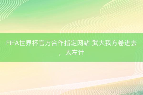 FIFA世界杯官方合作指定网站 武大我方卷进去，太左计