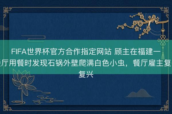 FIFA世界杯官方合作指定网站 顾主在福建一餐厅用餐时发现石锅外壁爬满白色小虫，餐厅雇主复兴