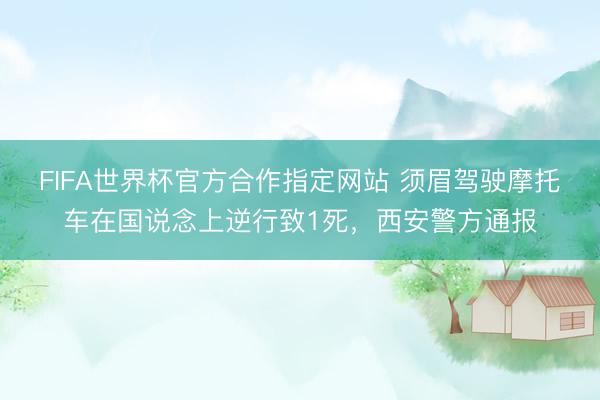 FIFA世界杯官方合作指定网站 须眉驾驶摩托车在国说念上逆行致1死，西安警方通报