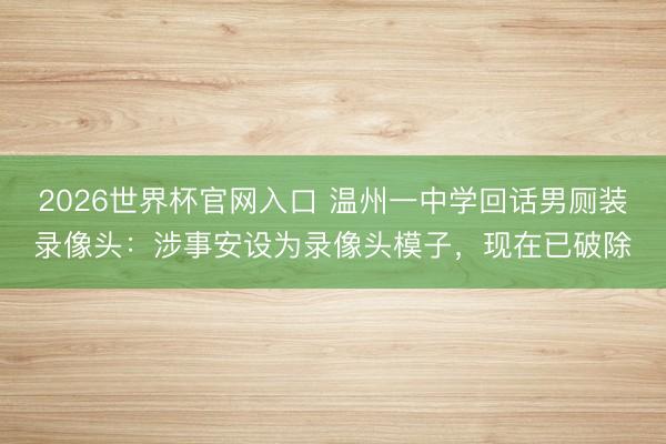 2026世界杯官网入口 温州一中学回话男厕装录像头：涉事安设为录像头模子，现在已破除