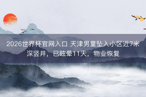 2026世界杯官网入口 天津男童坠入小区近7米深竖井，已眩晕11天，物业恢复