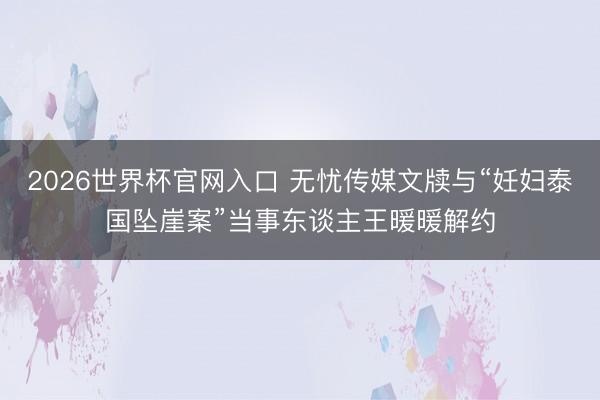 2026世界杯官网入口 无忧传媒文牍与“妊妇泰国坠崖案”当事东谈主王暖暖解约