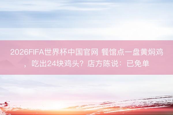 2026FIFA世界杯中国官网 餐馆点一盘黄焖鸡，吃出24块鸡头？店方陈说：已免单