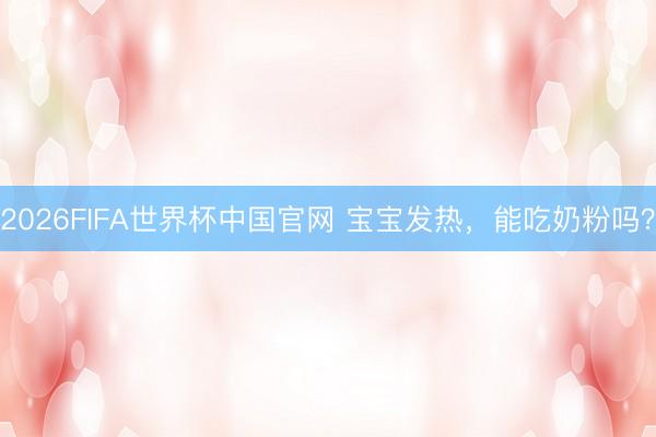 2026FIFA世界杯中国官网 宝宝发热，能吃奶粉吗？
