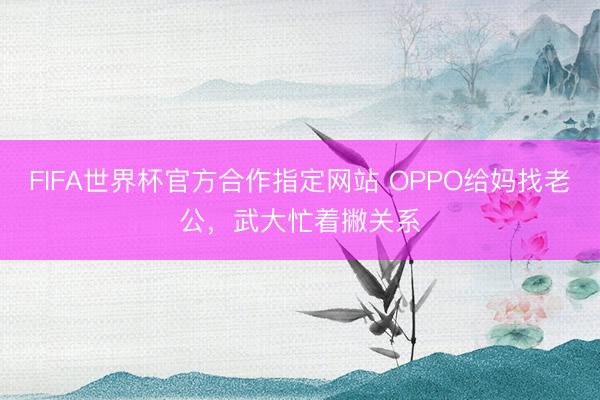 FIFA世界杯官方合作指定网站 OPPO给妈找老公,武大忙着撇关系