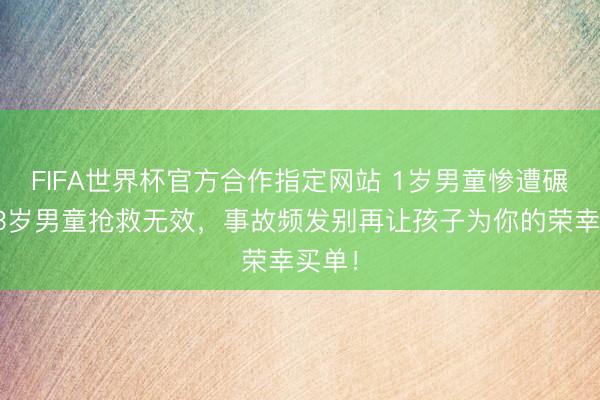 FIFA世界杯官方合作指定网站 1岁男童惨遭碾压,3岁男童抢救无效,事故频发别再让孩子为你的荣幸买单!