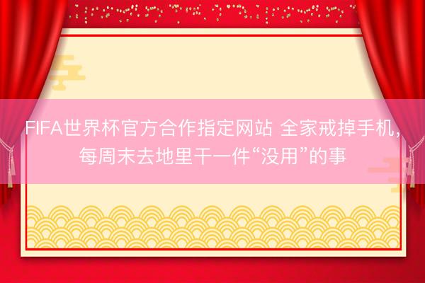 FIFA世界杯官方合作指定网站 全家戒掉手机,每周末去地里干一件“没用”的事
