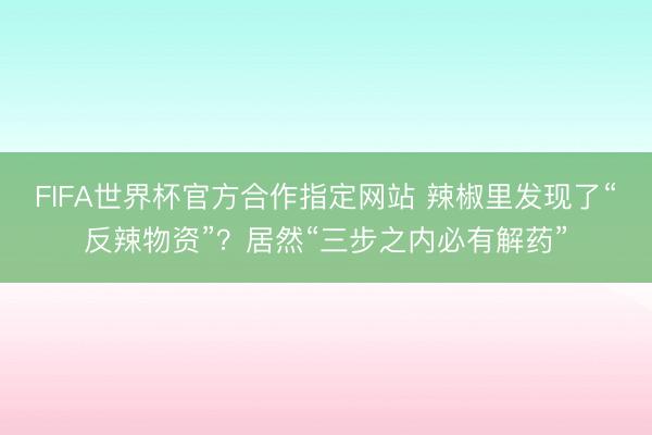 FIFA世界杯官方合作指定网站 辣椒里发现了“反辣物资”?居然“三步之内必有解药”