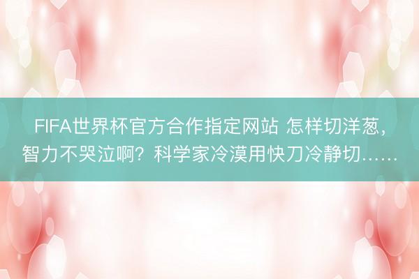FIFA世界杯官方合作指定网站 怎样切洋葱，智力不哭泣啊？科学家冷漠用快刀冷静切……