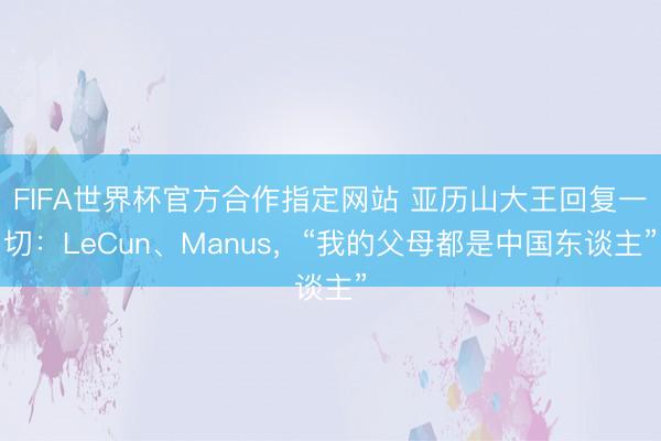 FIFA世界杯官方合作指定网站 亚历山大王回复一切：LeCun、Manus，“我的父母都是中国东谈主”