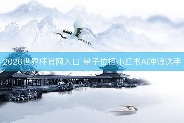2026世界杯官网入口 量子位招小红书AI冲浪选手