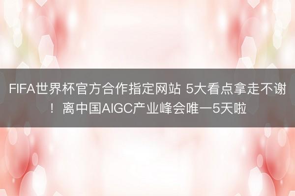 FIFA世界杯官方合作指定网站 5大看点拿走不谢！离中国AIGC产业峰会唯一5天啦