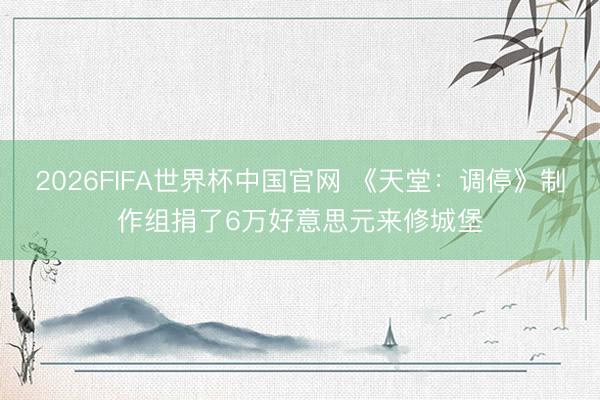 2026FIFA世界杯中国官网 《天堂：调停》制作组捐了6万好意思元来修城堡