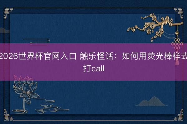 2026世界杯官网入口 触乐怪话：如何用荧光棒样式打call