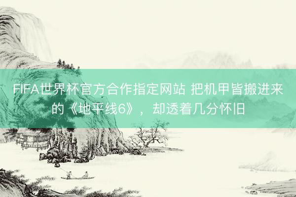 FIFA世界杯官方合作指定网站 把机甲皆搬进来的《地平线6》,却透着几分怀旧