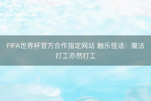 FIFA世界杯官方合作指定网站 触乐怪话：魔法打工亦然打工