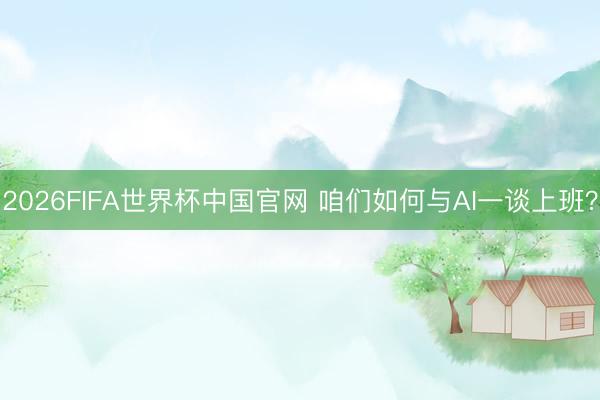 2026FIFA世界杯中国官网 咱们如何与AI一谈上班？