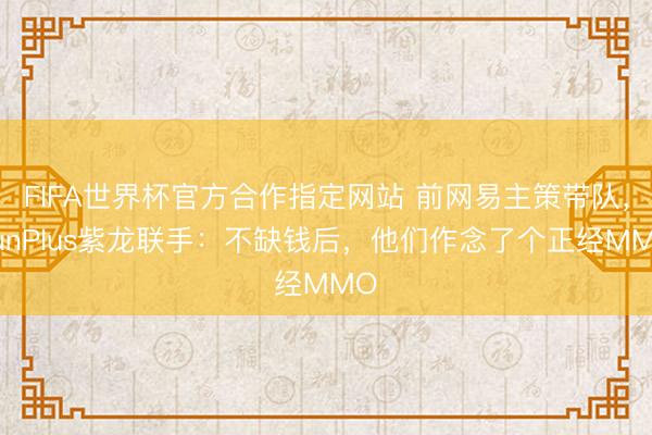 FIFA世界杯官方合作指定网站 前网易主策带队，FunPlus紫龙联手：不缺钱后，他们作念了个正经MMO
