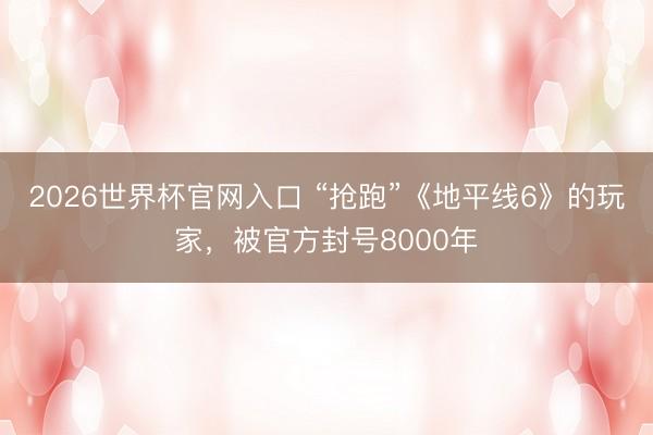 2026世界杯官网入口 “抢跑”《地平线6》的玩家,被官方封号8000年
