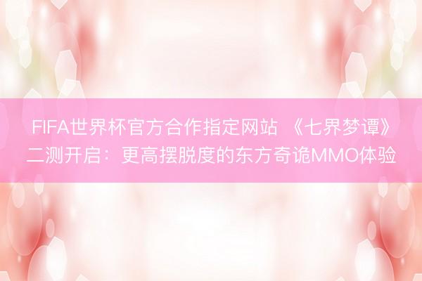 FIFA世界杯官方合作指定网站 《七界梦谭》二测开启：更高摆脱度的东方奇诡MMO体验