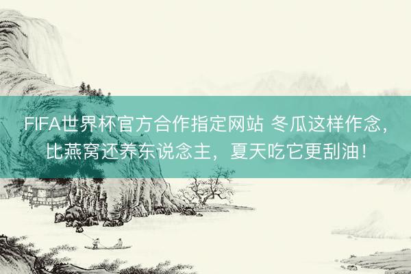 FIFA世界杯官方合作指定网站 冬瓜这样作念，比燕窝还养东说念主，夏天吃它更刮油！