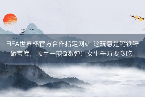 FIFA世界杯官方合作指定网站 这玩意是钙铁锌硒宝库,顺手一煎Q嫩弹!女生千万要多吃!