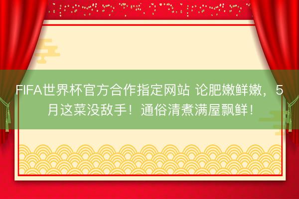 FIFA世界杯官方合作指定网站 论肥嫩鲜嫩，5月这菜没敌手！通俗清煮满屋飘鲜！