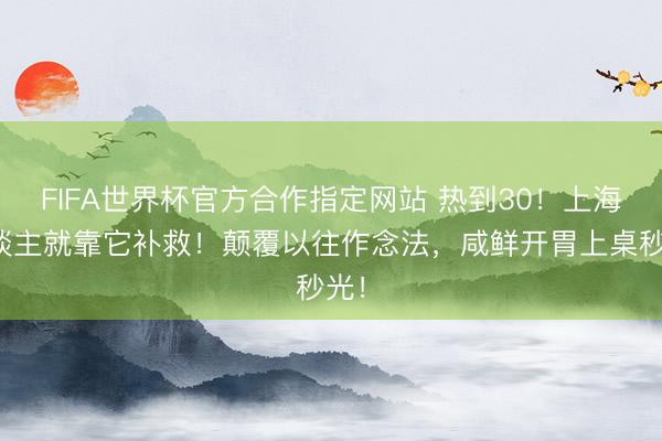 FIFA世界杯官方合作指定网站 热到30！上海东谈主就靠它补救！颠覆以往作念法，咸鲜开胃上桌秒光！