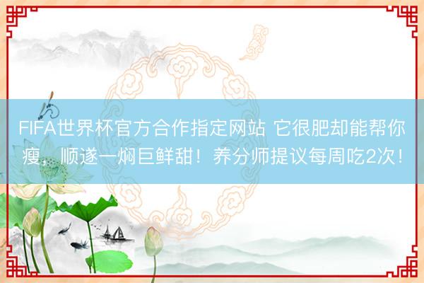 FIFA世界杯官方合作指定网站 它很肥却能帮你瘦，顺遂一焖巨鲜甜！养分师提议每周吃2次！