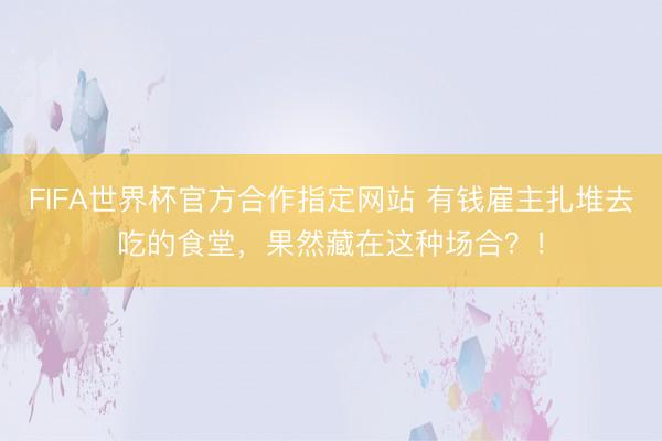 FIFA世界杯官方合作指定网站 有钱雇主扎堆去吃的食堂，果然藏在这种场合？！