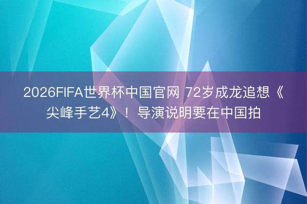 2026FIFA世界杯中国官网 72岁成龙追想《尖峰手艺4》！导演说明要在中国拍