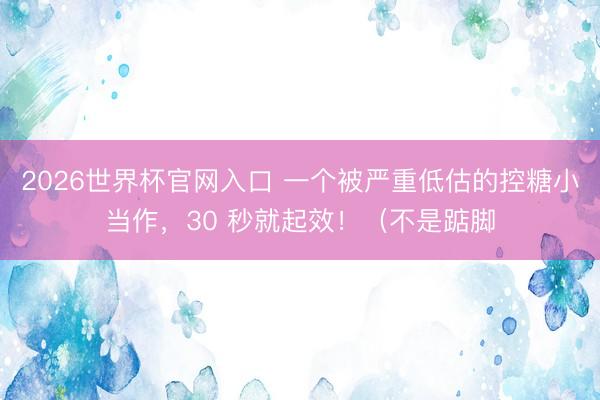 2026世界杯官网入口 一个被严重低估的控糖小当作，30 秒就起效！（不是踮脚