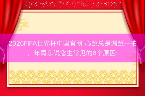 2026FIFA世界杯中国官网 心跳总是漏跳一拍，年青东说念主常见的6个原因: