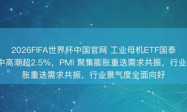 2026FIFA世界杯中国官网 工业母机ETF国泰（159667）盘中高潮超2.5%，PMI 聚集膨胀重迭需求共振，行业景气度全面向好
