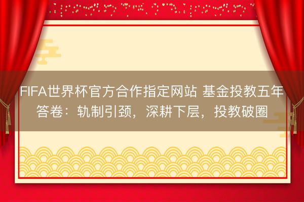 FIFA世界杯官方合作指定网站 基金投教五年答卷：轨制引颈，深耕下层，投教破圈