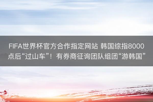 FIFA世界杯官方合作指定网站 韩国综指8000点后“过山车”！有券商征询团队组团“游韩国”