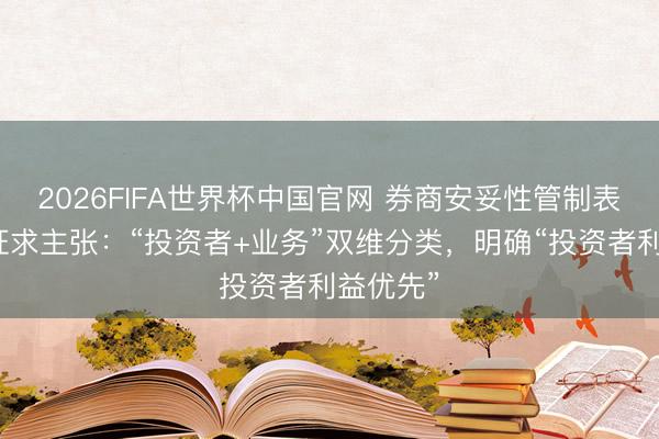 2026FIFA世界杯中国官网 券商安妥性管制表率公开征求主张：“投资者+业务”双维分类，明确“投资者利益优先”