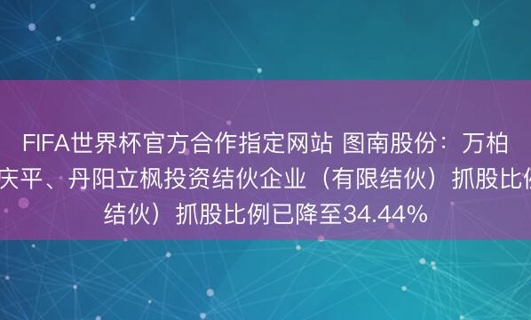 FIFA世界杯官方合作指定网站 图南股份：万柏方、万金宜、薛庆平、丹阳立枫投资结伙企业（有限结伙）抓股比例已降至34.44%