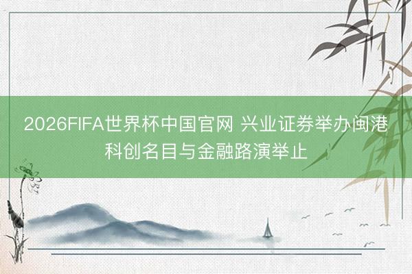 2026FIFA世界杯中国官网 兴业证券举办闽港科创名目与金融路演举止